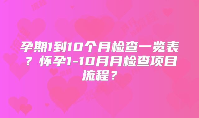 孕期1到10个月检查一览表?怀孕1-10月月检查项目流程?