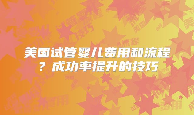 美国试管婴儿费用和流程？成功率提升的技巧