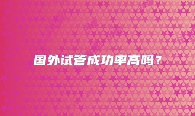 国外试管成功率高吗？