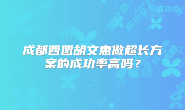 成都西囡胡文惠做超长方案的成功率高吗？