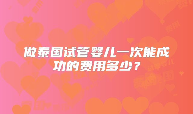 做泰国试管婴儿一次能成功的费用多少？