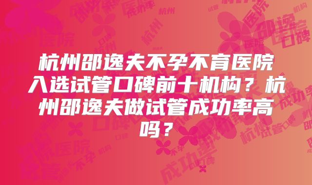 杭州邵逸夫不孕不育医院入选试管口碑前十机构？杭州邵逸夫做试管成功率高吗？