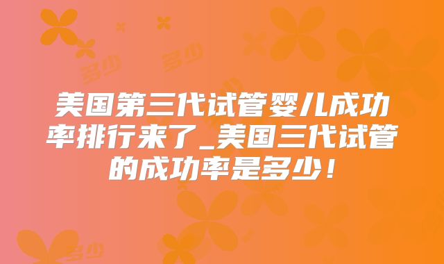 美国第三代试管婴儿成功率排行来了_美国三代试管的成功率是多少！