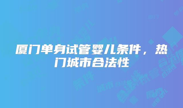 厦门单身试管婴儿条件，热门城市合法性