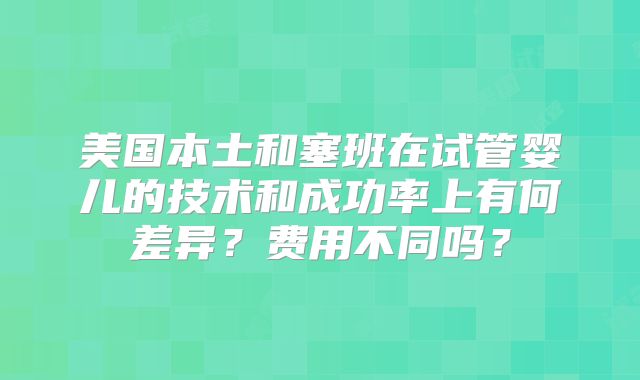 美国本土和塞班在试管婴儿的技术和成功率上有何差异？费用不同吗？