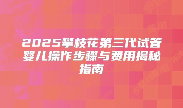 2025攀枝花第三代试管婴儿操作步骤与费用揭秘指南