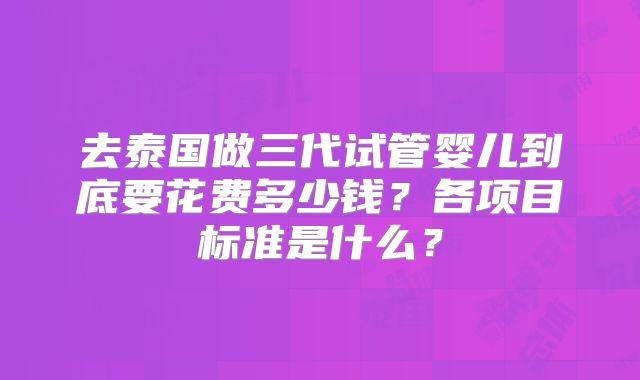 去泰国做三代试管婴儿到底要花费多少钱？各项目标准是什么？