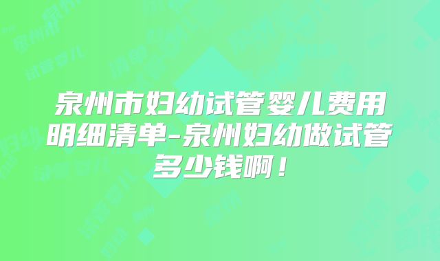 泉州市妇幼试管婴儿费用明细清单-泉州妇幼做试管多少钱啊！