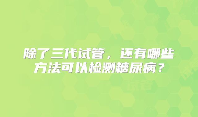 除了三代试管，还有哪些方法可以检测糖尿病？