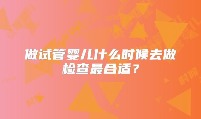 做试管婴儿什么时候去做检查最合适？