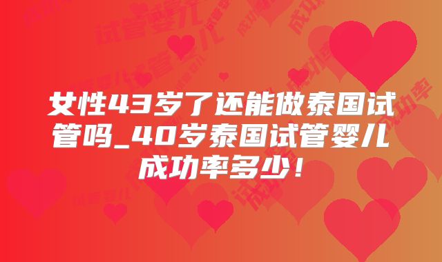 女性43岁了还能做泰国试管吗_40岁泰国试管婴儿成功率多少!