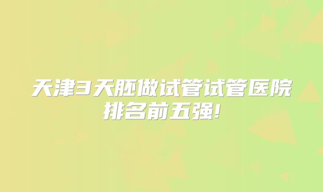 天津3天胚做试管试管医院排名前五强!