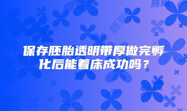 保存胚胎透明带厚做完孵化后能着床成功吗？