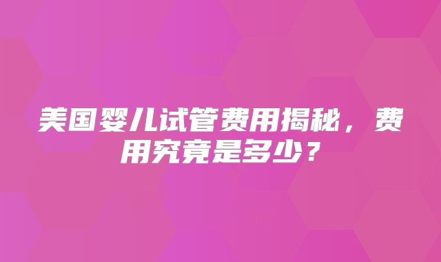 美国婴儿试管费用揭秘,费用究竟是多少?