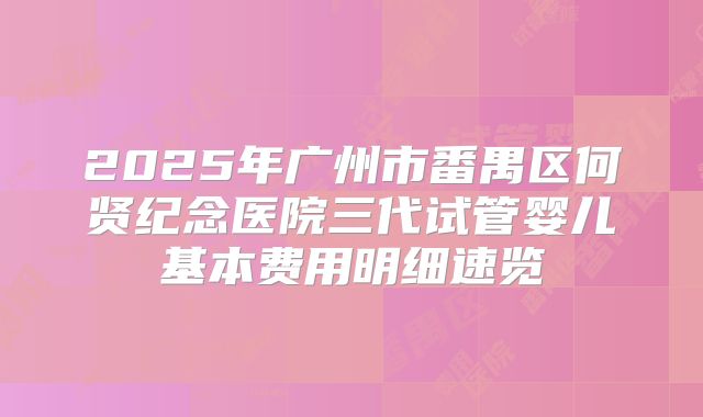 2025年广州市番禺区何贤纪念医院三代试管婴儿基本费用明细速览