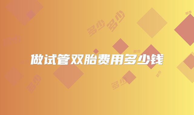 做试管双胎费用多少钱