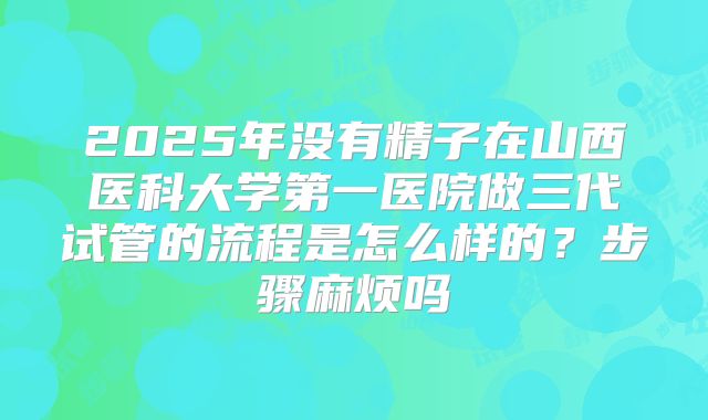 2025年没有精子在山西医科大学第一医院做三代试管的流程是怎么样的？步骤麻烦吗