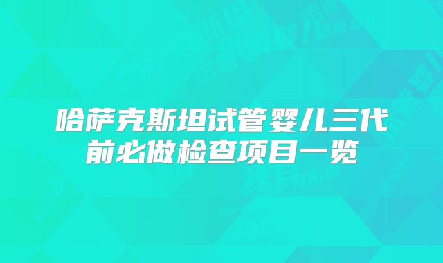 哈萨克斯坦试管婴儿三代前必做检查项目一览