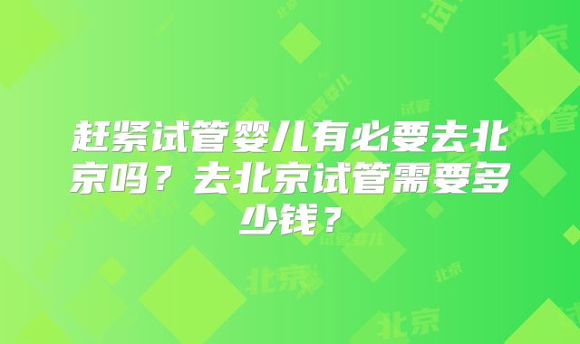 赶紧试管婴儿有必要去北京吗？去北京试管需要多少钱？