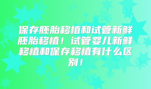 保存胚胎移植和试管新鲜胚胎移植！试管婴儿新鲜移植和保存移植有什么区别！