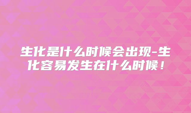 生化是什么时候会出现-生化容易发生在什么时候！