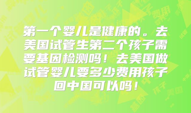 第一个婴儿是健康的。去美国试管生第二个孩子需要基因检测吗！去美国做试管婴儿要多少费用孩子回中国可以吗！