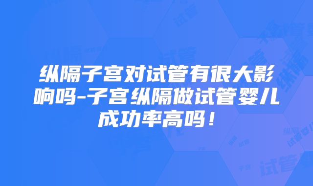 纵隔子宫对试管有很大影响吗-子宫纵隔做试管婴儿成功率高吗！