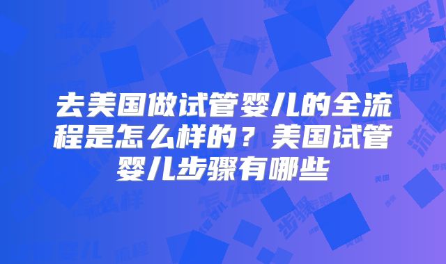 去美国做试管婴儿的全流程是怎么样的？美国试管婴儿步骤有哪些
