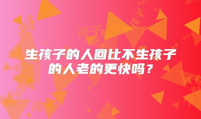生孩子的人回比不生孩子的人老的更快吗？