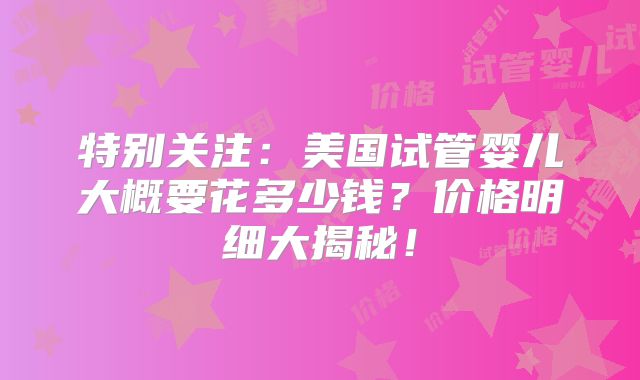 特别关注：美国试管婴儿大概要花多少钱？价格明细大揭秘！