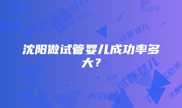 沈阳做试管婴儿成功率多大？