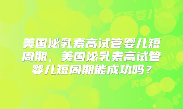 美国泌乳素高试管婴儿短周期，美国泌乳素高试管婴儿短周期能成功吗？