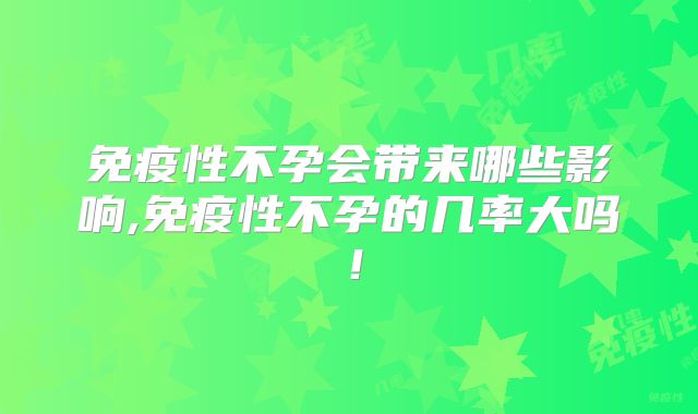 免疫性不孕会带来哪些影响,免疫性不孕的几率大吗！