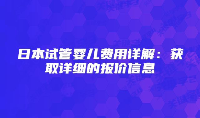 日本试管婴儿费用详解:获取详细的报价信息