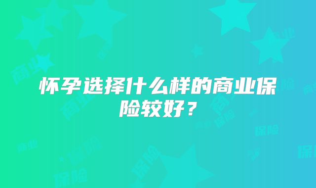 怀孕选择什么样的商业保险较好？