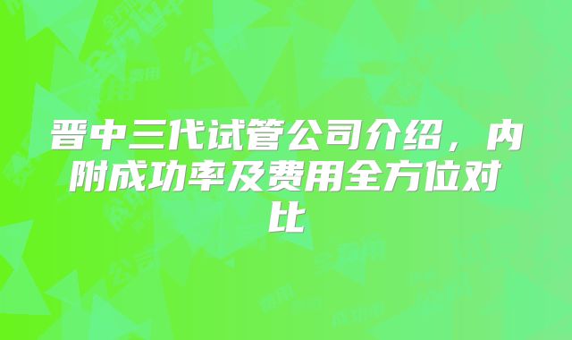 晋中三代试管公司介绍，内附成功率及费用全方位对比