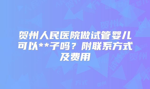 贺州人民医院做试管婴儿可以**子吗?附联系方式及费用