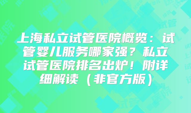 上海私立试管医院概览：试管婴儿服务哪家强？私立试管医院排名出炉！附详细解读（非官方版）