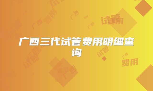 广西三代试管费用明细查询