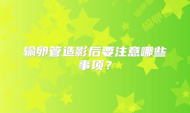 输卵管造影后要注意哪些事项？