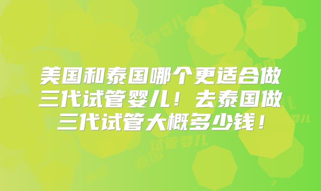 美国和泰国哪个更适合做三代试管婴儿！去泰国做三代试管大概多少钱！