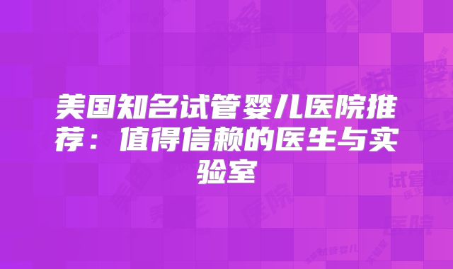 美国知名试管婴儿医院推荐：值得信赖的医生与实验室