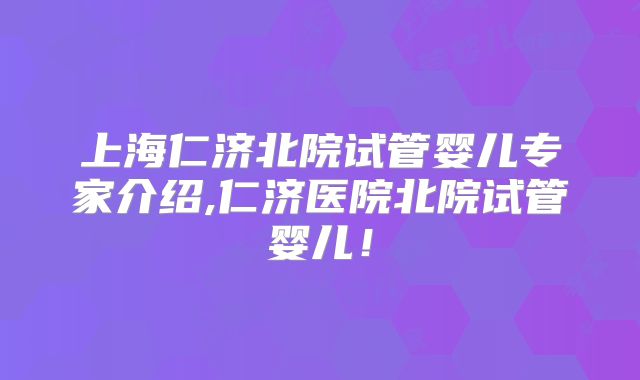 上海仁济北院试管婴儿专家介绍,仁济医院北院试管婴儿!