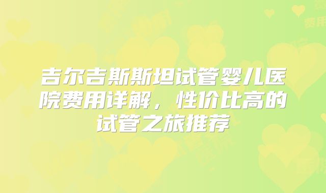 吉尔吉斯斯坦试管婴儿医院费用详解，性价比高的试管之旅推荐