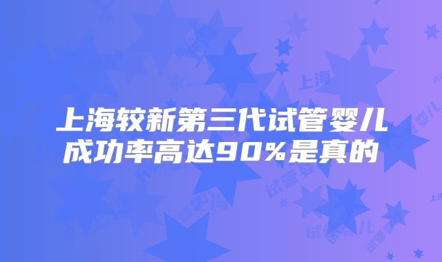 上海较新第三代试管婴儿成功率高达90%是真的