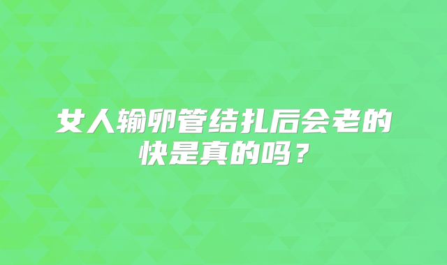 女人输卵管结扎后会老的快是真的吗？
