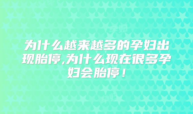 为什么越来越多的孕妇出现胎停,为什么现在很多孕妇会胎停!