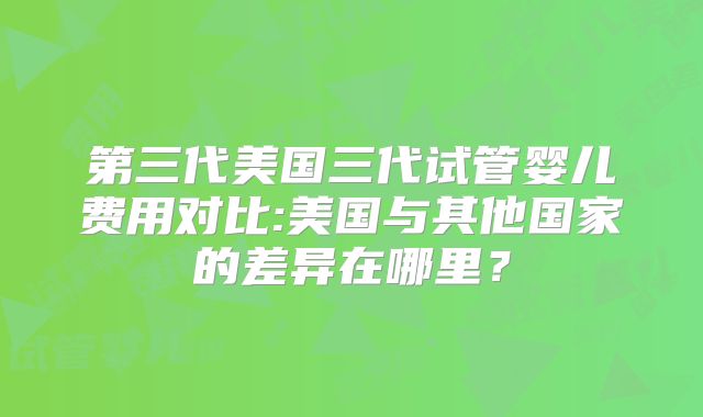 第三代美国三代试管婴儿费用对比:美国与其他国家的差异在哪里?