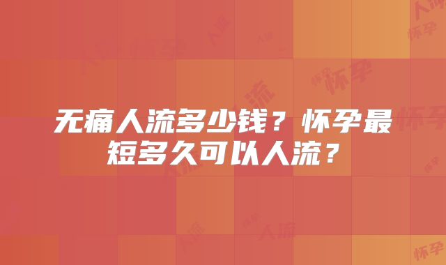无痛人流多少钱？怀孕最短多久可以人流？