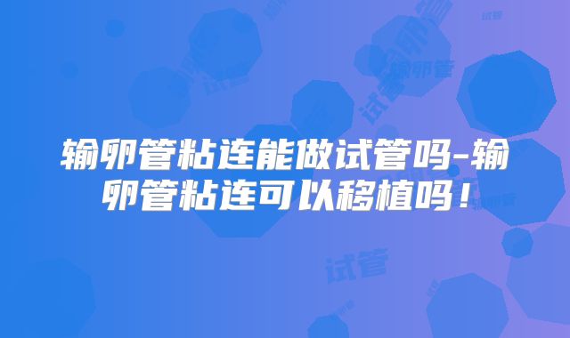 输卵管粘连能做试管吗-输卵管粘连可以移植吗！